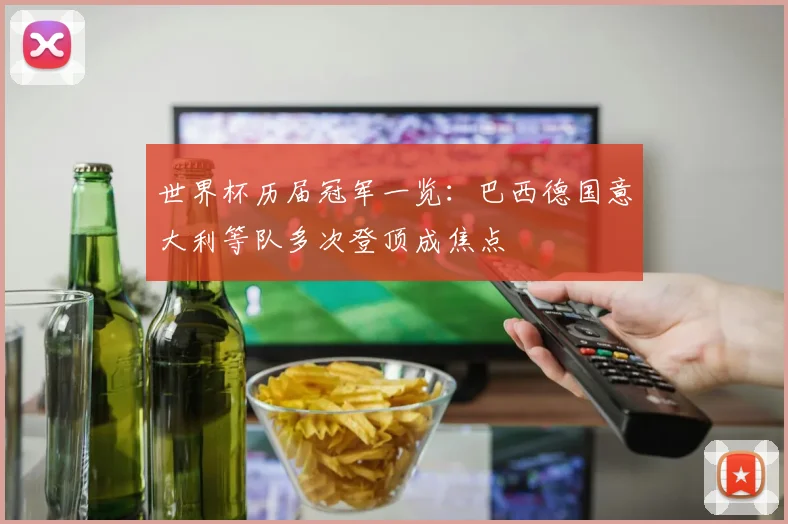 世界杯历届冠军一览:巴西德国意大利等队多次登顶成焦点