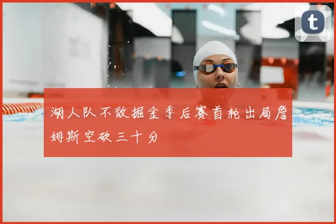 湖人队不敌掘金季后赛首轮出局詹姆斯空砍三十分
