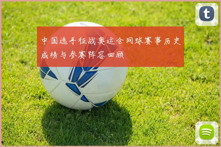 中国选手征战奥运会网球赛事历史成绩与参赛阵容回顾