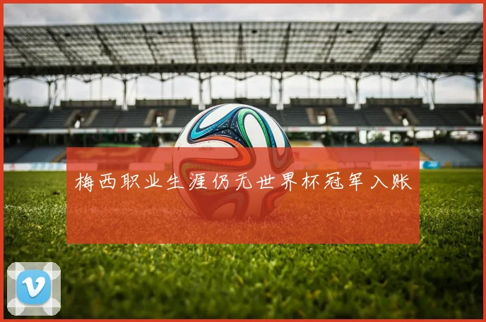 梅西职业生涯仍无世界杯冠军入账