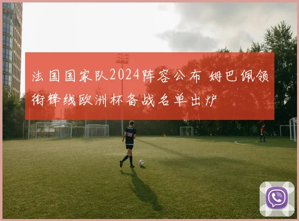 法国国家队2024阵容公布 姆巴佩领衔锋线欧洲杯备战名单出炉