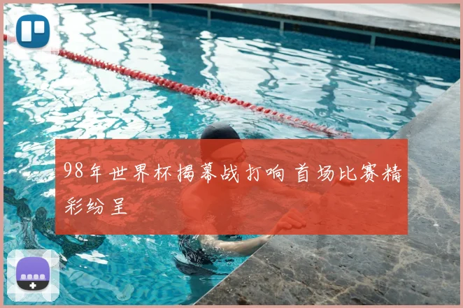 98年世界杯揭幕战打响 首场比赛精彩纷呈