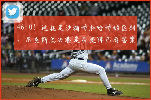 46-0!这就是沙梅特和哈特的区别,尼克斯总决赛是否变阵已有答案