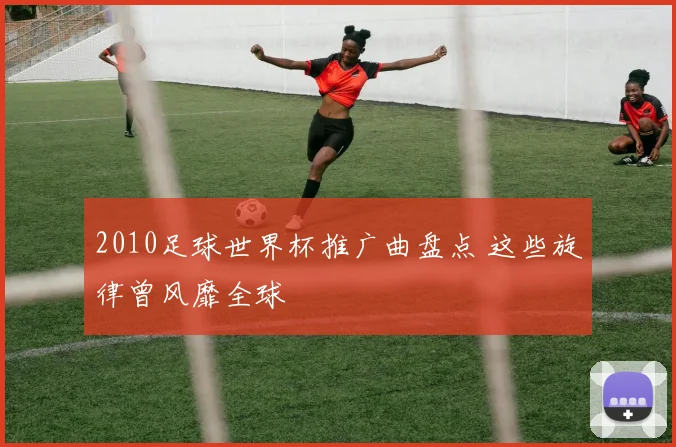 2010足球世界杯推广曲盘点 这些旋律曾风靡全球
