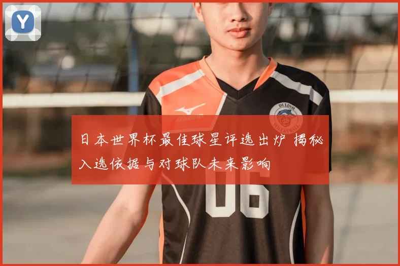 日本世界杯最佳球星评选出炉 揭秘入选依据与对球队未来影响