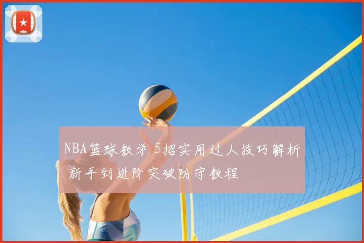NBA篮球教学 5招实用过人技巧解析 新手到进阶突破防守教程