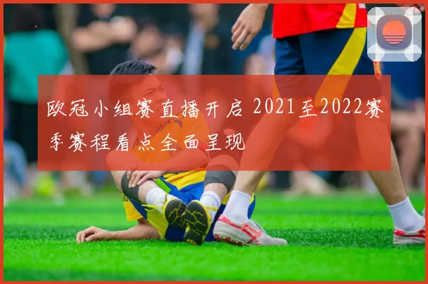 欧冠小组赛直播开启 2021至2022赛季赛程看点全面呈现