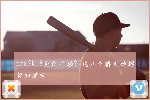 nba2k18更新不动？这几个解决妙招你知道吗