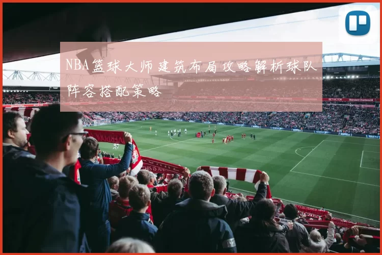 NBA篮球大师建筑布局攻略解析球队阵容搭配策略