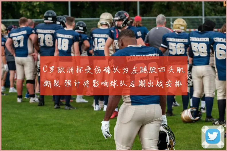 C罗欧洲杯受伤确认为左腿股四头肌撕裂 预计将影响球队后期出战安排