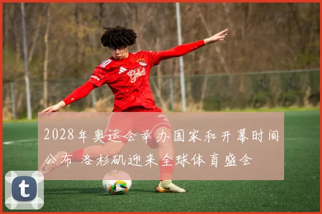 2028年奥运会举办国家和开幕时间公布 洛杉矶迎来全球体育盛会