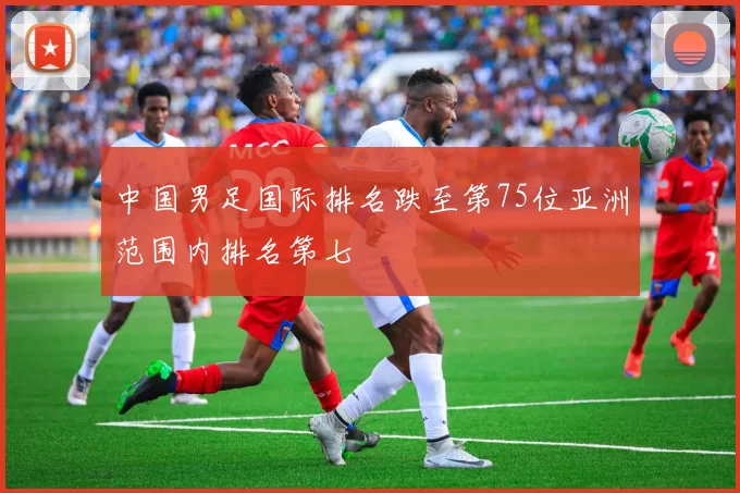 中国男足国际排名跌至第75位亚洲范围内排名第七