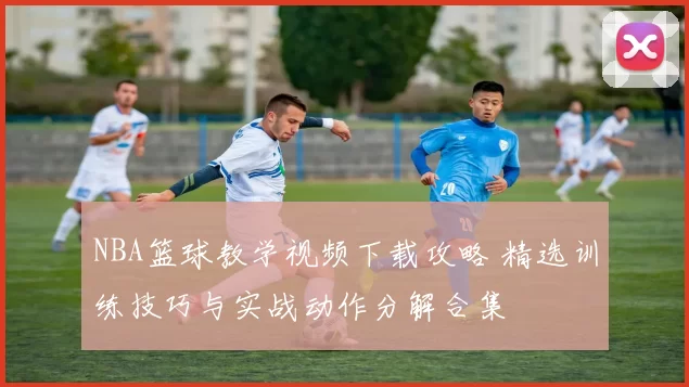 NBA篮球教学视频下载攻略 精选训练技巧与实战动作分解合集