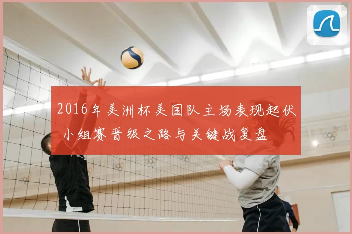 2016年美洲杯美国队主场表现起伏 小组赛晋级之路与关键战复盘