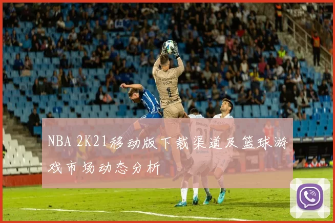 NBA 2K21移动版下载渠道及篮球游戏市场动态分析