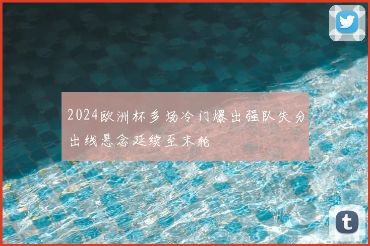 2024欧洲杯多场冷门爆出强队失分出线悬念延续至末轮