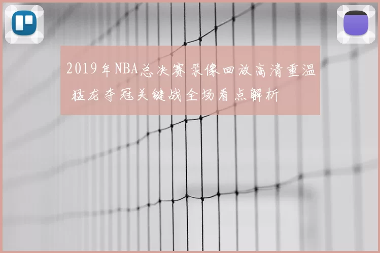 2019年NBA总决赛录像回放高清重温 猛龙夺冠关键战全场看点解析