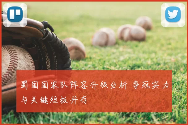 蜀国国家队阵容升级分析 争冠实力与关键短板并存