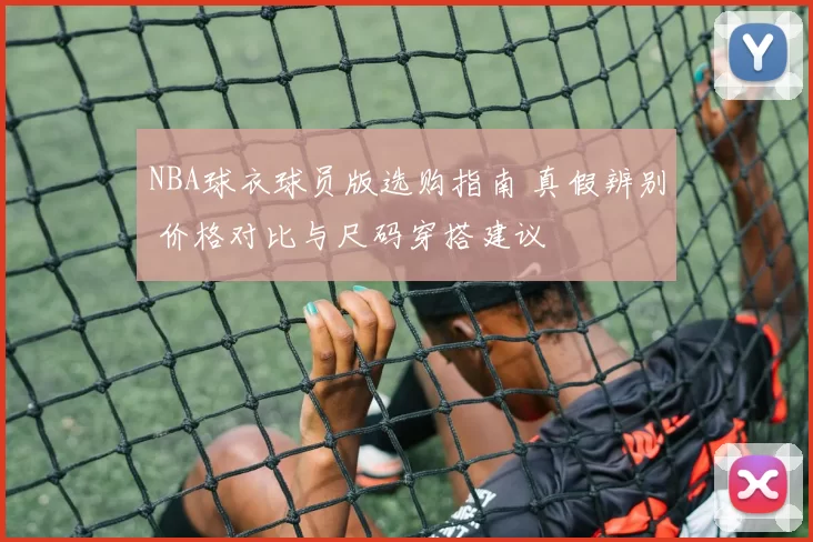 NBA球衣球员版选购指南 真假辨别 价格对比与尺码穿搭建议