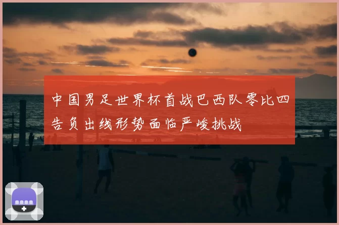 中国男足世界杯首战巴西队零比四告负出线形势面临严峻挑战