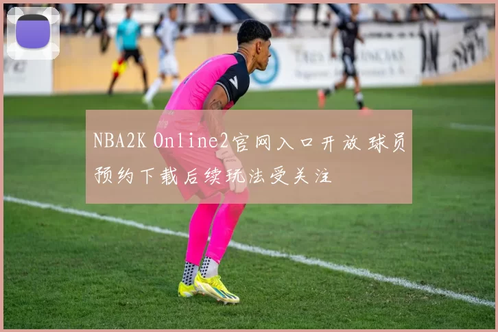 NBA2K Online2官网入口开放 球员预约下载后续玩法受关注