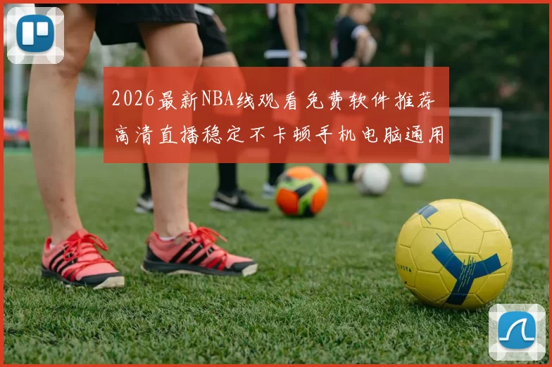 2026最新NBA线观看免费软件推荐 高清直播稳定不卡顿手机电脑通用