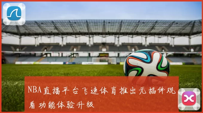 NBA直播平台飞速体育推出无插件观看功能体验升级