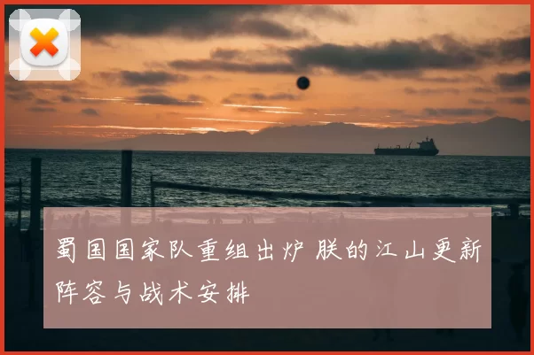 蜀国国家队重组出炉 朕的江山更新阵容与战术安排