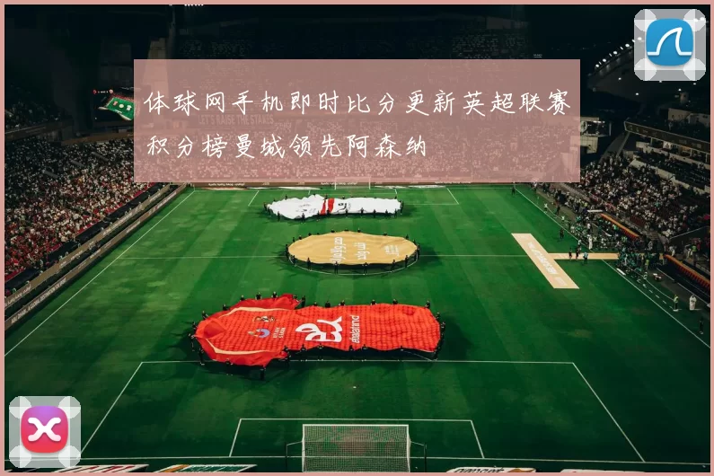 体球网手机即时比分更新英超联赛积分榜曼城领先阿森纳