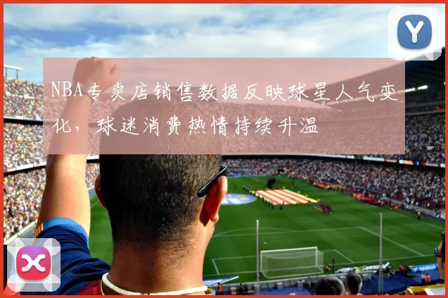 NBA专卖店销售数据反映球星人气变化，球迷消费热情持续升温