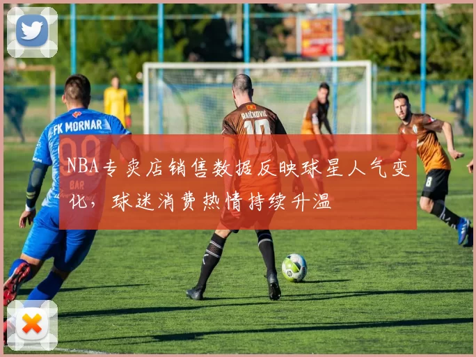 NBA专卖店销售数据反映球星人气变化，球迷消费热情持续升温