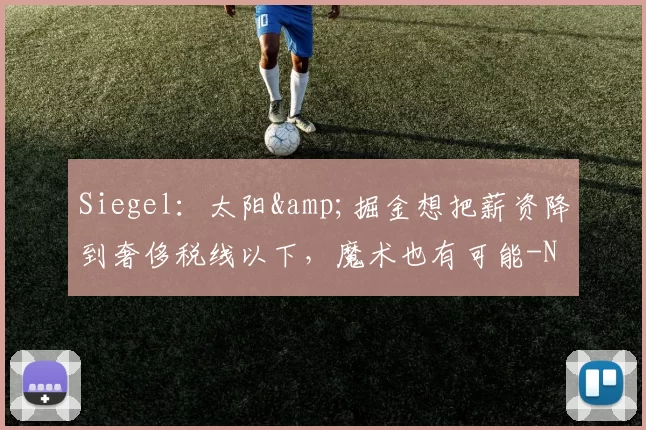 Siegel：太阳&掘金想把薪资降到奢侈税线以下，魔术也有可能-NBA新闻