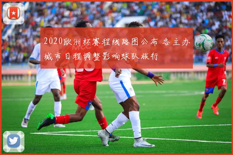 2020欧洲杯赛程线路图公布 各主办城市日程调整影响球队旅行