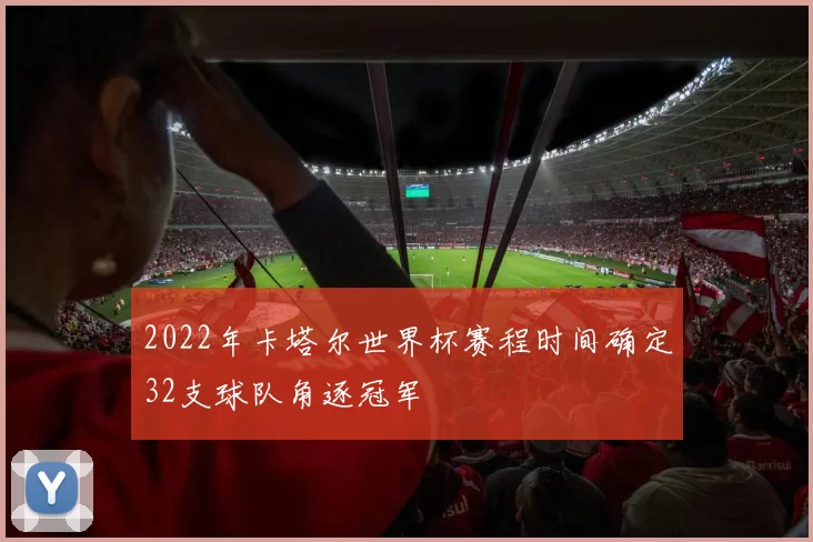 2022年卡塔尔世界杯赛程时间确定32支球队角逐冠军