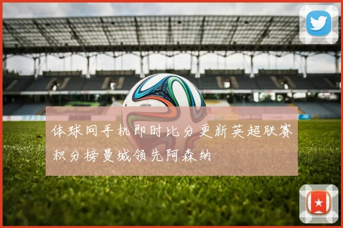 体球网手机即时比分更新英超联赛积分榜曼城领先阿森纳