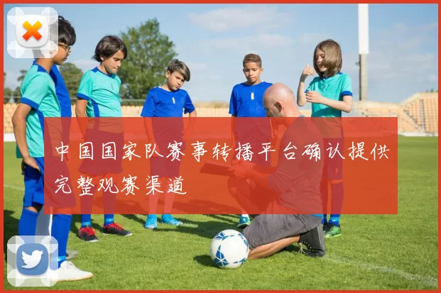 中国国家队赛事转播平台确认提供完整观赛渠道