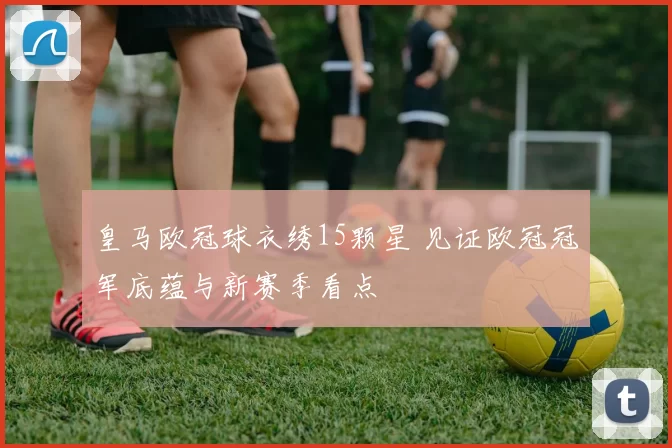 皇马欧冠球衣绣15颗星 见证欧冠冠军底蕴与新赛季看点