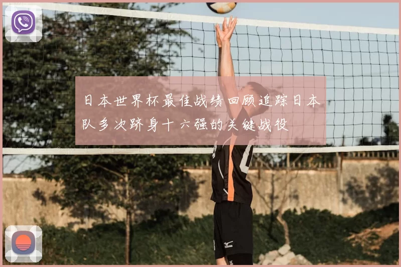 日本世界杯最佳战绩回顾追踪日本队多次跻身十六强的关键战役