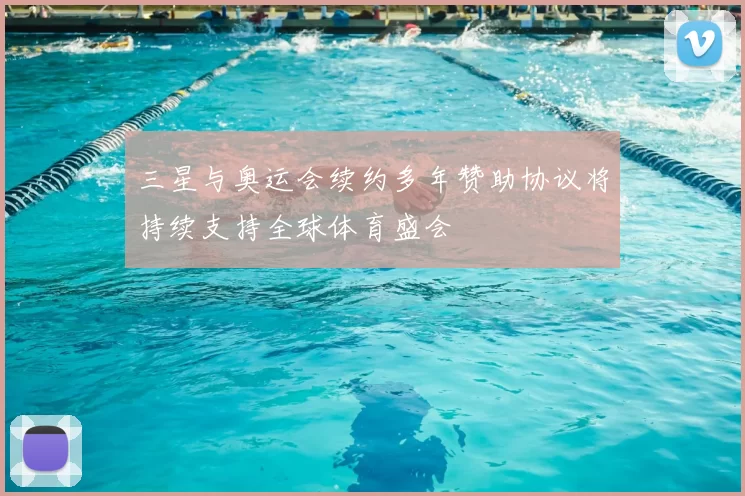 三星与奥运会续约多年赞助协议将持续支持全球体育盛会