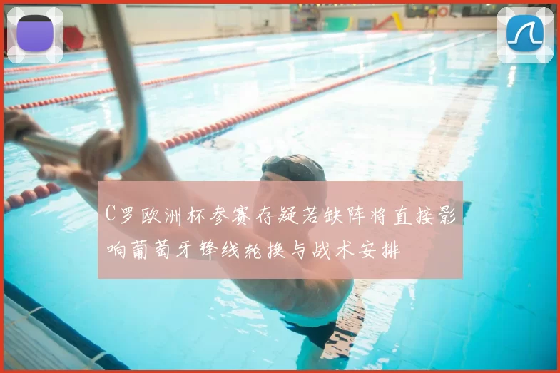 C罗欧洲杯参赛存疑若缺阵将直接影响葡萄牙锋线轮换与战术安排