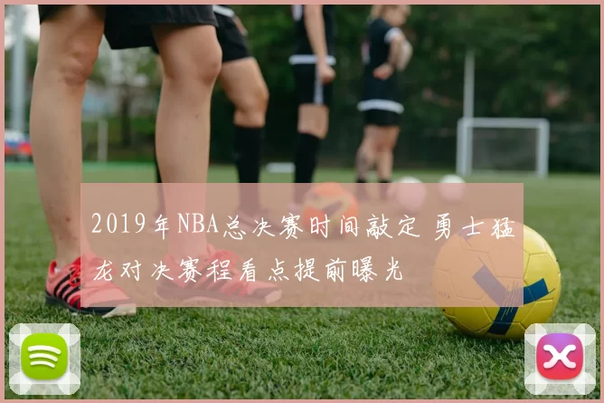 2019年NBA总决赛时间敲定 勇士猛龙对决赛程看点提前曝光