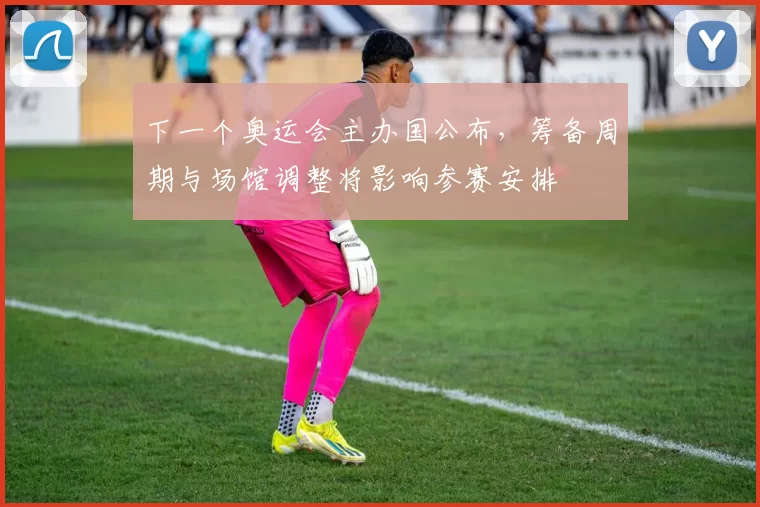下一个奥运会主办国公布，筹备周期与场馆调整将影响参赛安排