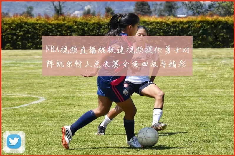 NBA视频直播线极速视频提供勇士对阵凯尔特人总决赛全场回放与精彩集锦