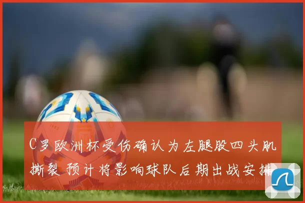 C罗欧洲杯受伤确认为左腿股四头肌撕裂 预计将影响球队后期出战安排