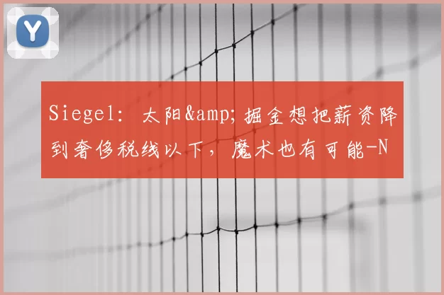 Siegel：太阳&amp;掘金想把薪资降到奢侈税线以下，魔术也有可能-NBA新闻