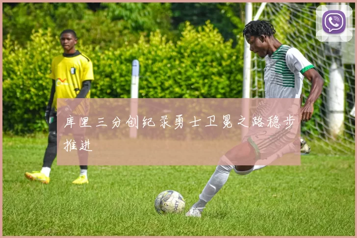 库里三分创纪录勇士卫冕之路稳步推进