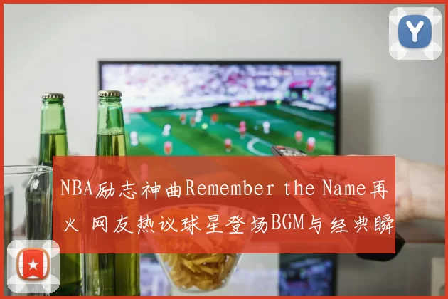NBA励志神曲Remember the Name再火 网友热议球星登场BGM与经典瞬间