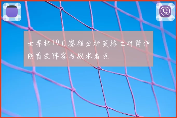 世界杯19日赛程分析英格兰对阵伊朗首发阵容与战术看点