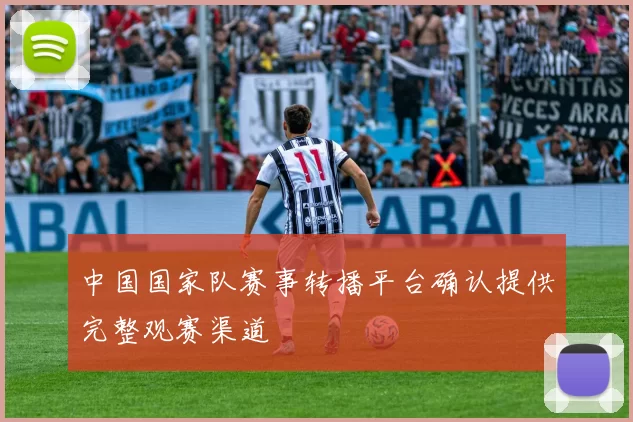 中国国家队赛事转播平台确认提供完整观赛渠道