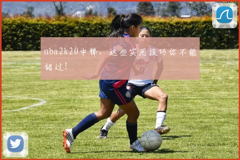 nba2k20中锋,这些实用技巧你不能错过!